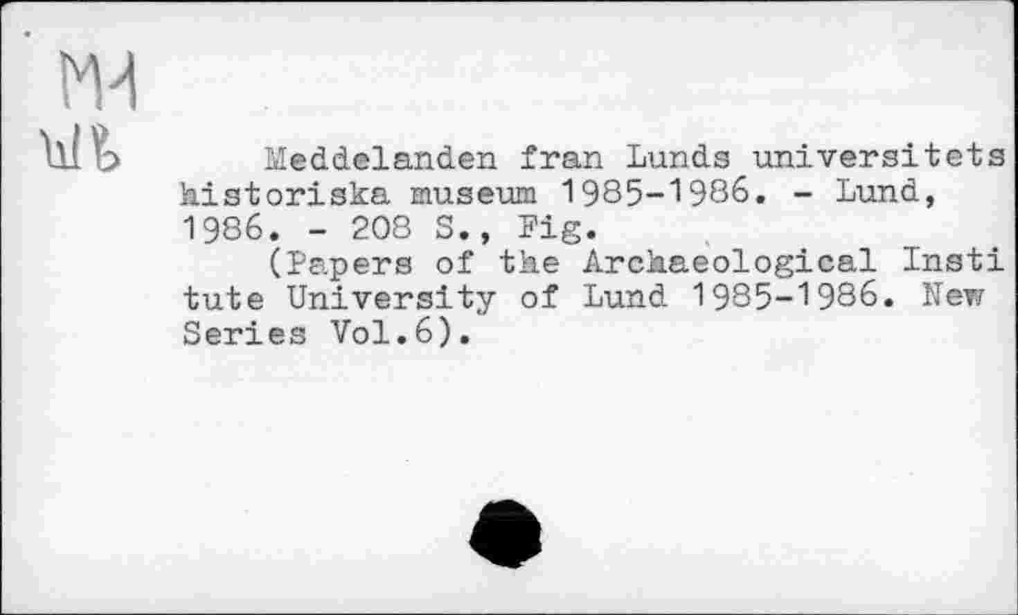 ﻿ж
Meddelanden fran Lunds universitets historiska museum 1985-1986. - Lund, 1986. - 208 S., Fig.
(Papers of the Archaeological Insti tute University of Lund 1985-1986. New Series Vol.6).